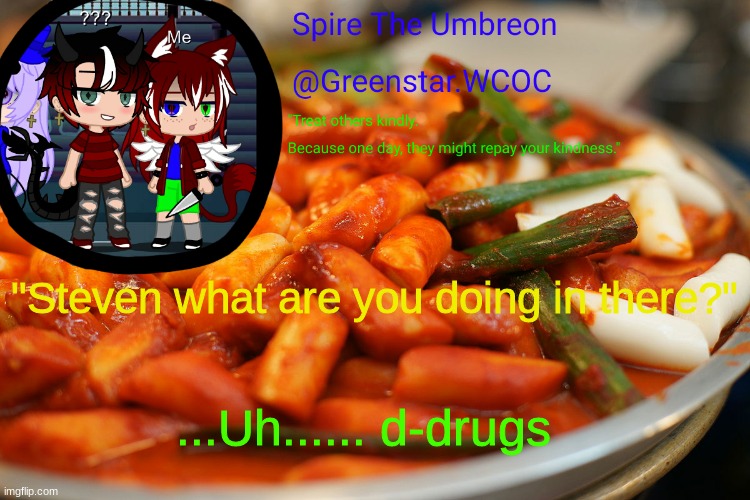 Spire's tteokbokki announcment temp | "Steven what are you doing in there?"; ...Uh...... d-drugs | image tagged in spire's tteokbokki announcment temp | made w/ Imgflip meme maker