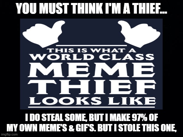 Steal This Meme | YOU MUST THINK I'M A THIEF... I DO STEAL SOME, BUT I MAKE 97% OF MY OWN MEME'S & GIF'S. BUT I STOLE THIS ONE, | image tagged in steal this meme,meme thief | made w/ Imgflip meme maker
