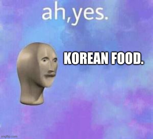 Ah yes | KOREAN FOOD. | image tagged in ah yes | made w/ Imgflip meme maker