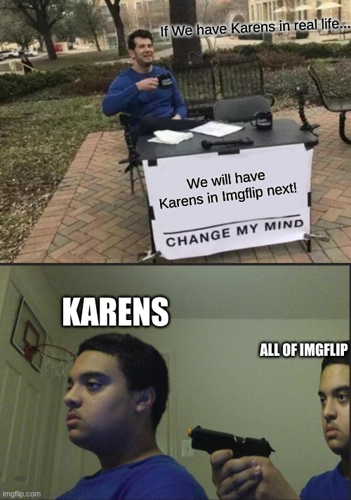 Karens in Imgflip! | If We have Karens in real life... We will have Karens in Imgflip next! KARENS; ALL OF IMGFLIP | image tagged in memes,change my mind,trust nobody not even yourself | made w/ Imgflip meme maker