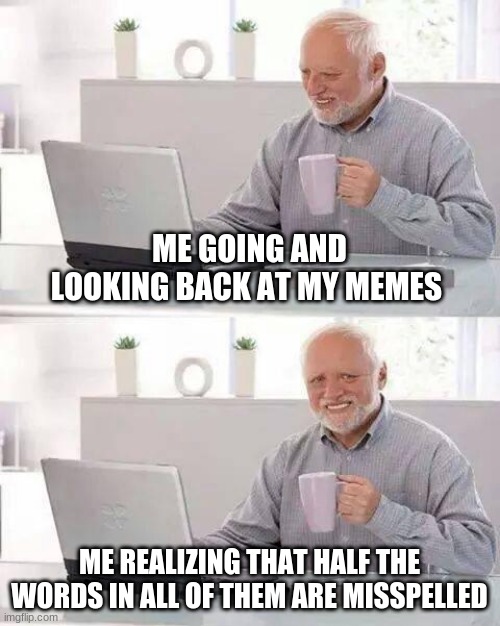 Noise | ME GOING AND LOOKING BACK AT MY MEMES; ME REALIZING THAT HALF THE WORDS IN ALL OF THEM ARE MISSPELLED | image tagged in memes,hide the pain harold | made w/ Imgflip meme maker