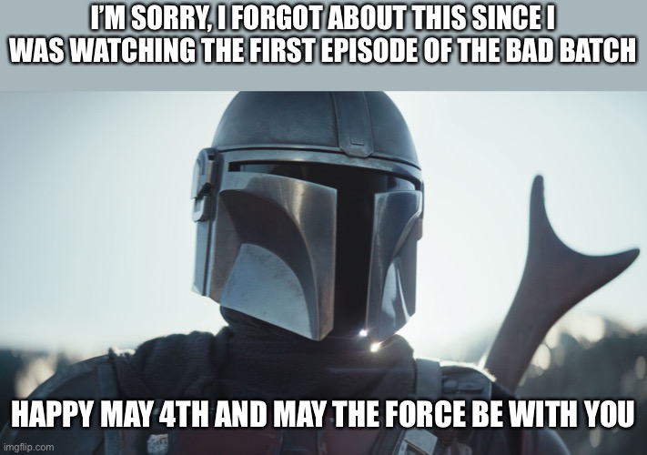 The Mandalorian. | I’M SORRY, I FORGOT ABOUT THIS SINCE I WAS WATCHING THE FIRST EPISODE OF THE BAD BATCH; HAPPY MAY 4TH AND MAY THE FORCE BE WITH YOU | image tagged in the mandalorian | made w/ Imgflip meme maker