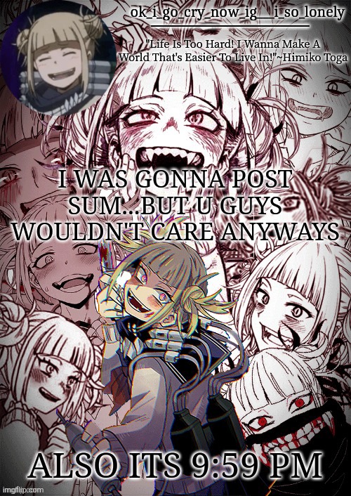 my toga temp | I WAS GONNA POST SUM...BUT U GUYS WOULDN'T CARE ANYWAYS; ALSO ITS 9:59 PM | image tagged in my toga temp | made w/ Imgflip meme maker