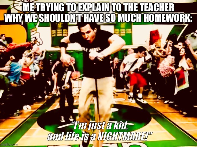 I’m Just a kid and life is a nightmare | ME TRYING TO EXPLAIN TO THE TEACHER WHY WE SHOULDN’T HAVE SO MUCH HOMEWORK: | image tagged in i m just a kid and life is a nightmare | made w/ Imgflip meme maker