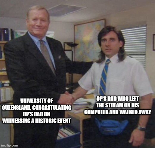 the office congratulations | UNIVERSITY OF QUEENSLAND, CONGRATULATING OP'S DAD ON WITNESSING A HISTORIC EVENT; OP'S DAD WHO LEFT THE STREAM ON HIS COMPUTER AND WALKED AWAY | image tagged in the office congratulations | made w/ Imgflip meme maker