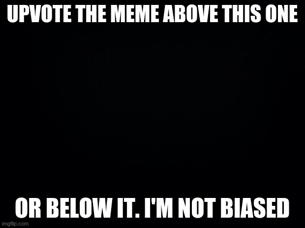 Black background | UPVOTE THE MEME ABOVE THIS ONE; OR BELOW IT. I'M NOT BIASED | image tagged in black background | made w/ Imgflip meme maker