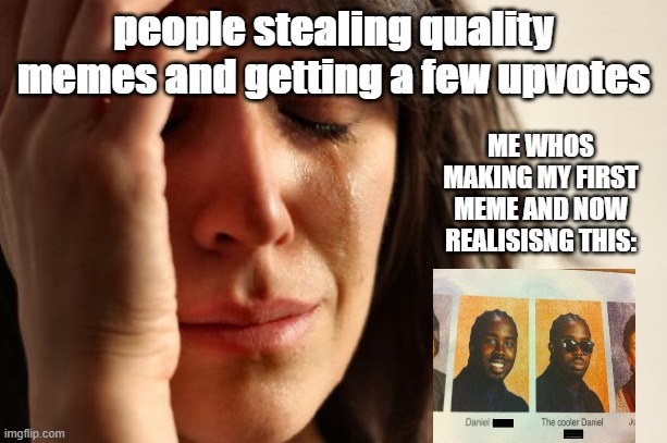 First World Problems Meme | people stealing quality memes and getting a few upvotes; ME WHOS MAKING MY FIRST MEME AND NOW REALISISNG THIS: | image tagged in memes,first world problems | made w/ Imgflip meme maker