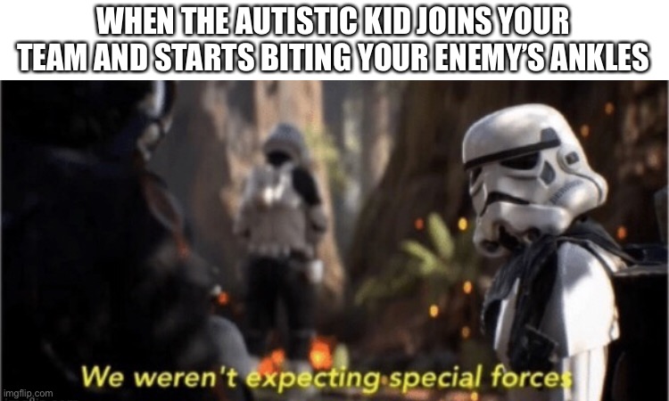 I mean... | WHEN THE AUTISTIC KID JOINS YOUR TEAM AND STARTS BITING YOUR ENEMY’S ANKLES | image tagged in memes | made w/ Imgflip meme maker