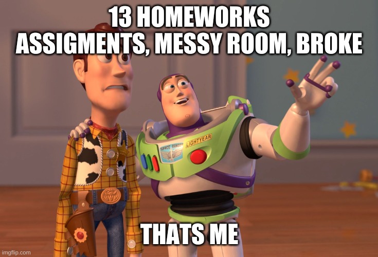 My sad life | 13 HOMEWORKS ASSIGMENTS, MESSY ROOM, BROKE; THATS ME | image tagged in x x everywhere,money,cleaning,messy,homework,life | made w/ Imgflip meme maker