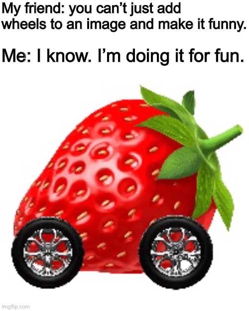 Strawberry car (why did I do this?) | My friend: you can’t just add wheels to an image and make it funny. Me: I know. I’m doing it for fun. | made w/ Imgflip meme maker