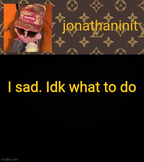 jonathaninit kirby drip | I sad. Idk what to do | image tagged in jonathaninit kirby drip | made w/ Imgflip meme maker