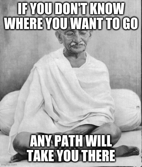 Gandhi meditation | IF YOU DON'T KNOW WHERE YOU WANT TO GO; ANY PATH WILL TAKE YOU THERE | image tagged in gandhi meditation | made w/ Imgflip meme maker