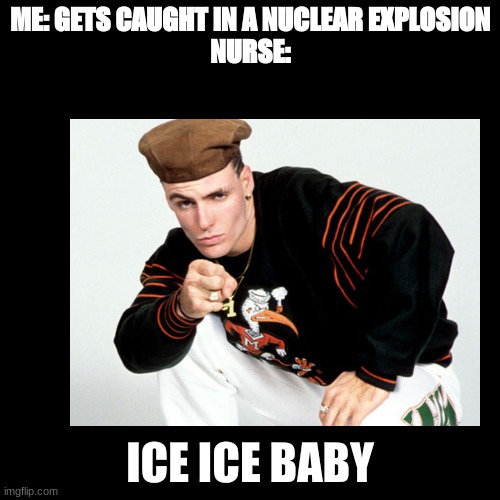 ME: GETS CAUGHT IN A NUCLEAR EXPLOSION
NURSE:; ICE ICE BABY | made w/ Imgflip meme maker