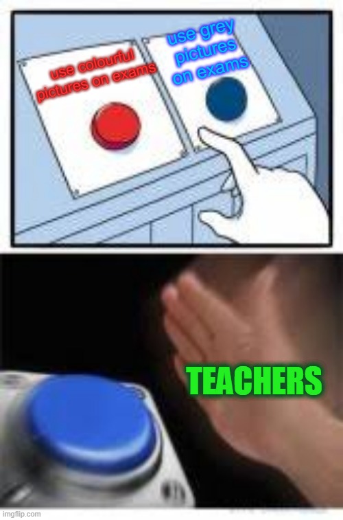 Red and Blue Buttons | use grey pictures on exams; use colourful pictures on exams; TEACHERS | image tagged in red and blue buttons | made w/ Imgflip meme maker
