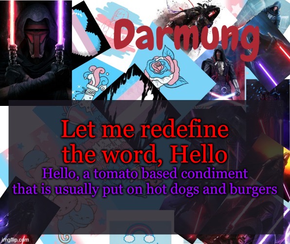 Darmug's announcement template | Let me redefine the word, Hello; Hello, a tomato based condiment that is usually put on hot dogs and burgers | image tagged in darmug's announcement template | made w/ Imgflip meme maker