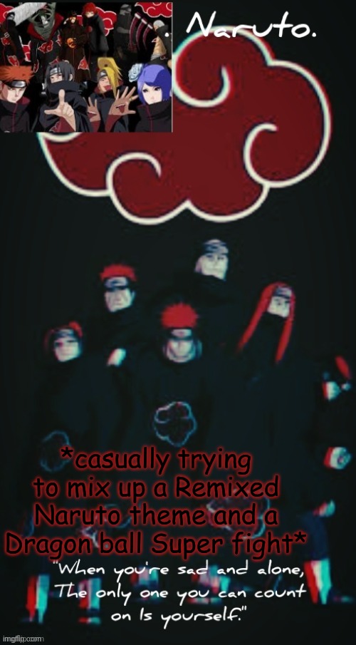 I'm just using 2 tabs for it, and it's like 50-50. I'm transitioning by skipping, fast forwarding and reversing | *casually trying to mix up a Remixed Naruto theme and a Dragon ball Super fight* | image tagged in yessir- the akatsuki template - | made w/ Imgflip meme maker