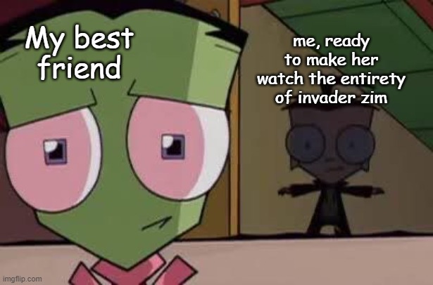 invader zim memes because mmm <3 |  My best friend; me, ready to make her watch the entirety of invader zim | image tagged in invader zim,besties | made w/ Imgflip meme maker