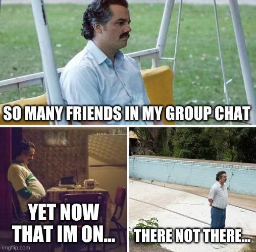 Sad Pablo Escobar | SO MANY FRIENDS IN MY GROUP CHAT; YET NOW THAT IM ON... THERE NOT THERE... | image tagged in memes,sad pablo escobar | made w/ Imgflip meme maker