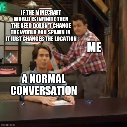 Normal Conversation | IF THE MINECRAFT WORLD IS INFINITE THEN THE SEED DOESN'T CHANGE THE WORLD YOU SPAWN IN, IT JUST CHANGES THE LOCATION; ME; A NORMAL CONVERSATION | image tagged in normal conversation | made w/ Imgflip meme maker