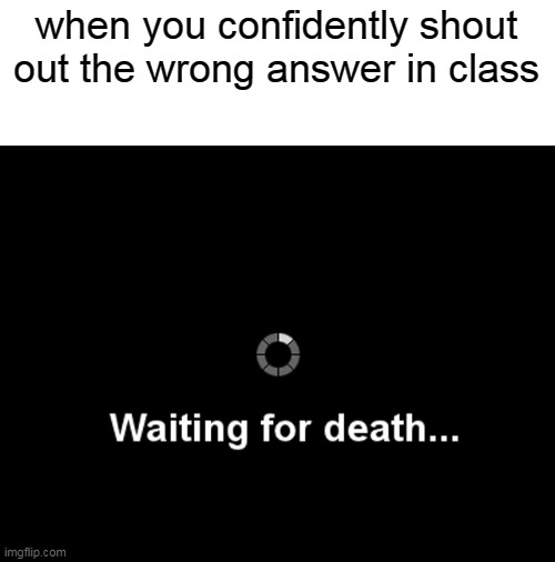 You will die in 5 seconds | when you confidently shout out the wrong answer in class | image tagged in waiting for death,you will die in 005,end my suffering | made w/ Imgflip meme maker
