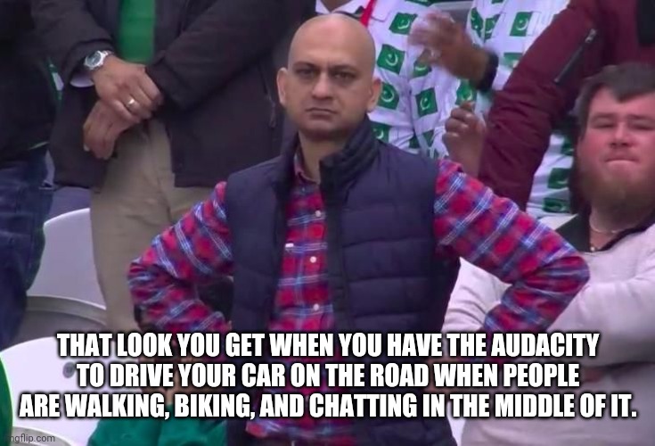 Angry Fan | THAT LOOK YOU GET WHEN YOU HAVE THE AUDACITY TO DRIVE YOUR CAR ON THE ROAD WHEN PEOPLE ARE WALKING, BIKING, AND CHATTING IN THE MIDDLE OF IT. | image tagged in angry fan | made w/ Imgflip meme maker