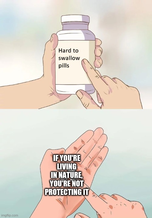 Hard To Swallow Pills Meme | IF YOU'RE LIVING IN NATURE, YOU'RE NOT PROTECTING IT | image tagged in memes,hard to swallow pills | made w/ Imgflip meme maker