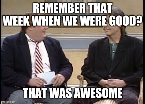 Chris Farley Show | REMEMBER THAT WEEK WHEN WE WERE GOOD? THAT WAS AWESOME | image tagged in chris farley show,angelsbaseball | made w/ Imgflip meme maker