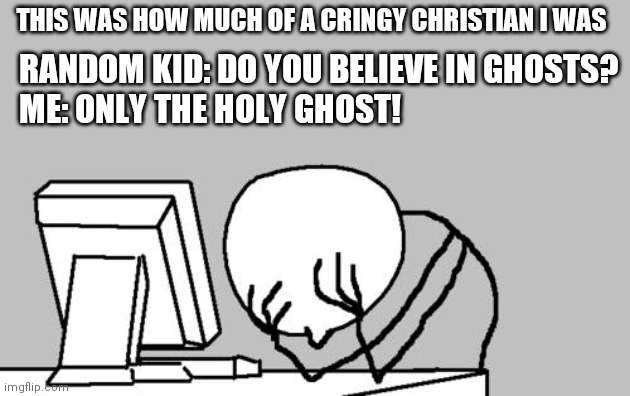 THAT WAS LIKE 2 YEARS AGO HELP ME | THIS WAS HOW MUCH OF A CRINGY CHRISTIAN I WAS; RANDOM KID: DO YOU BELIEVE IN GHOSTS?
ME: ONLY THE HOLY GHOST! | image tagged in memes,computer guy facepalm | made w/ Imgflip meme maker