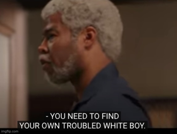 E | image tagged in you need to find your own troubled white boy | made w/ Imgflip meme maker