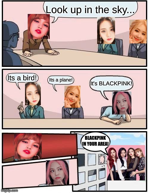 BLACKPINK board meeting | Look up in the sky... Its a bird! Its a plane! It's BLACKPINK! BLACKPINK IN YOUR AREA! | image tagged in memes,boardroom meeting suggestion | made w/ Imgflip meme maker