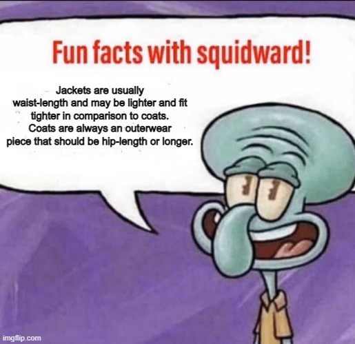 jackets and coats aren't the same thing | Jackets are usually waist-length and may be lighter and fit tighter in comparison to coats. Coats are always an outerwear piece that should be hip-length or longer. | image tagged in fun facts with squidward | made w/ Imgflip meme maker
