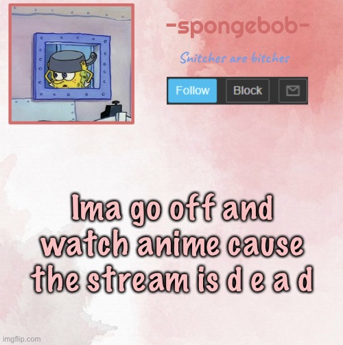 Okie bye | Ima go off and watch anime cause the stream is d e a d | image tagged in sponge temp | made w/ Imgflip meme maker