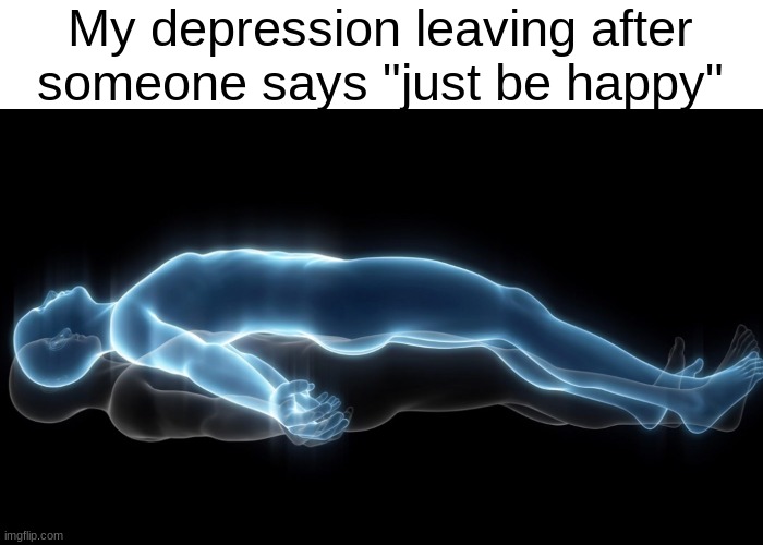Soul leaving body | My depression leaving after someone says "just be happy" | image tagged in soul leaving body,funny,memes,soul,depression,leave | made w/ Imgflip meme maker