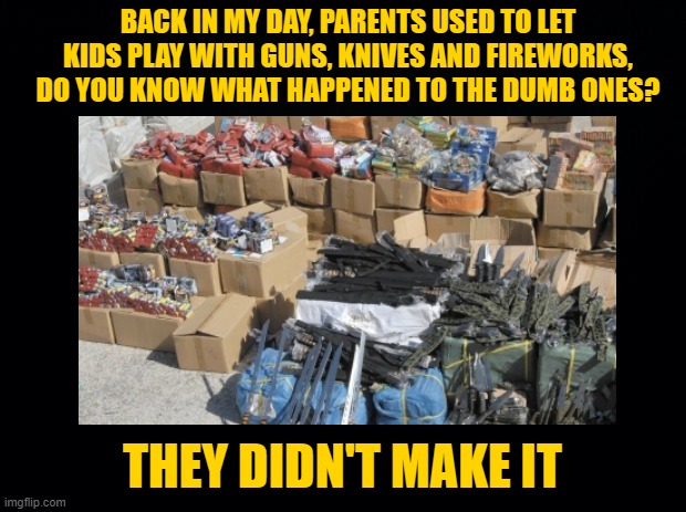 They Didn't Make It | BACK IN MY DAY, PARENTS USED TO LET KIDS PLAY WITH GUNS, KNIVES AND FIREWORKS, DO YOU KNOW WHAT HAPPENED TO THE DUMB ONES? THEY DIDN'T MAKE IT | image tagged in they didn't make it,knives,colorful fireworks,guns | made w/ Imgflip meme maker