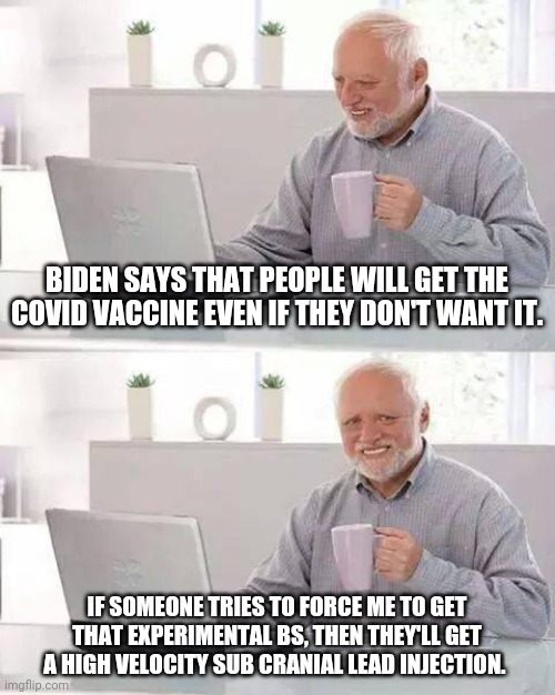 Hide the Pain Harold Meme | BIDEN SAYS THAT PEOPLE WILL GET THE COVID VACCINE EVEN IF THEY DON'T WANT IT. IF SOMEONE TRIES TO FORCE ME TO GET THAT EXPERIMENTAL BS, THEN THEY'LL GET A HIGH VELOCITY SUB CRANIAL LEAD INJECTION. | image tagged in memes,hide the pain harold | made w/ Imgflip meme maker