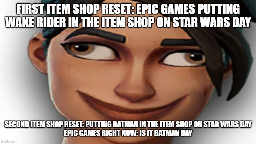 Fortnite Noob | FIRST ITEM SHOP RESET: EPIC GAMES PUTTING WAKE RIDER IN THE ITEM SHOP ON STAR WARS DAY; SECOND ITEM SHOP RESET: PUTTING BATMAN IN THE ITEM SHOP ON STAR WARS DAY
EPIC GAMES RIGHT NOW: IS IT BATMAN DAY | image tagged in fortnite noob | made w/ Imgflip meme maker