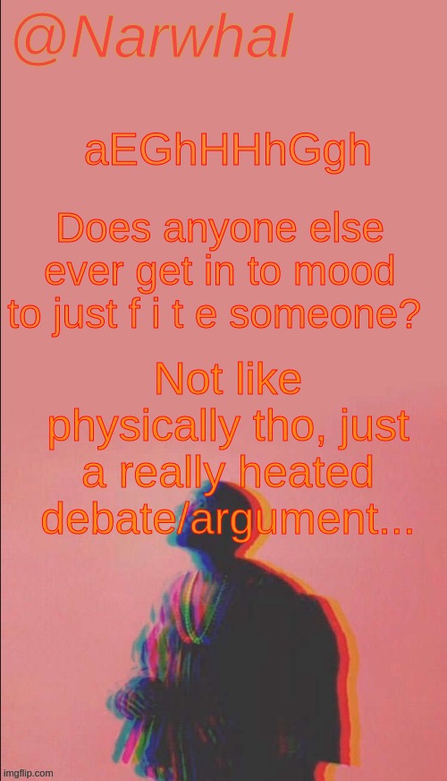 I honestly think this is just smth weird I do. Especially not relatable for non-political folk lmao- | aEGhHHhGgh; Does anyone else ever get in to mood to just f i t e someone? Not like physically tho, just a really heated debate/argument... | image tagged in narwhal's kanye west announcement temp | made w/ Imgflip meme maker