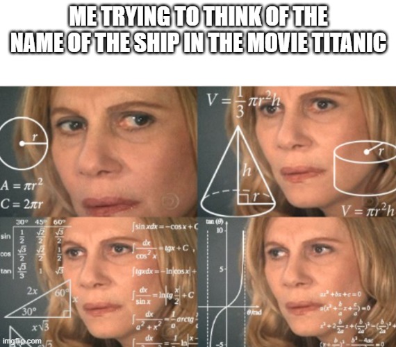 WHAT IS THE NAME | ME TRYING TO THINK OF THE NAME OF THE SHIP IN THE MOVIE TITANIC | image tagged in calculating meme,memes,titanic | made w/ Imgflip meme maker