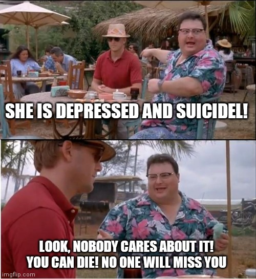 I'm fine? | SHE IS DEPRESSED AND SUICIDEL! LOOK, NOBODY CARES ABOUT IT! YOU CAN DIE! NO ONE WILL MISS YOU | image tagged in see nobody cares,depressed | made w/ Imgflip meme maker