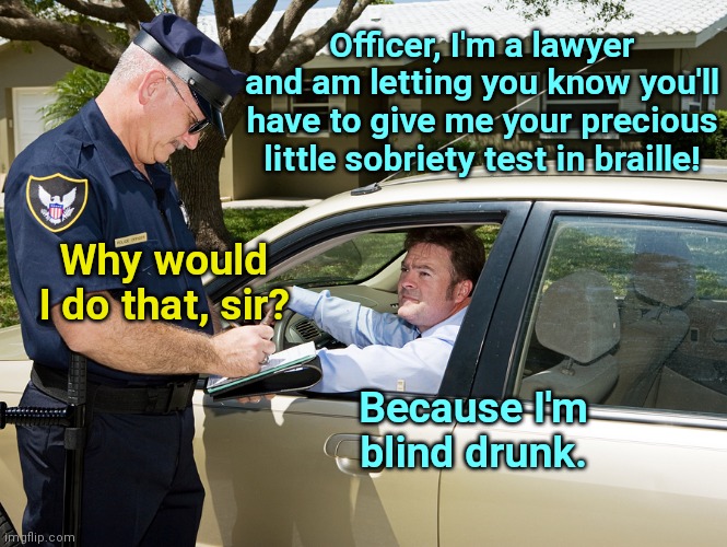 He passed the bar, but not the package store | Officer, I'm a lawyer and am letting you know you'll have to give me your precious little sobriety test in braille! Why would I do that, sir? Because I'm blind drunk. | image tagged in cop writes ticket,drunk driving,humor | made w/ Imgflip meme maker