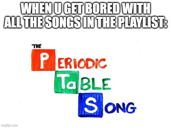 Noble gases stable.... | WHEN U GET BORED WITH ALL THE SONGS IN THE PLAYLIST: | image tagged in song | made w/ Imgflip meme maker