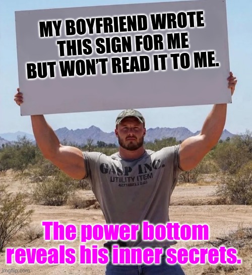 Insecure roid guy | MY BOYFRIEND WROTE THIS SIGN FOR ME BUT WON’T READ IT TO ME. The power bottom reveals his inner secrets. | image tagged in insecure roid guy | made w/ Imgflip meme maker