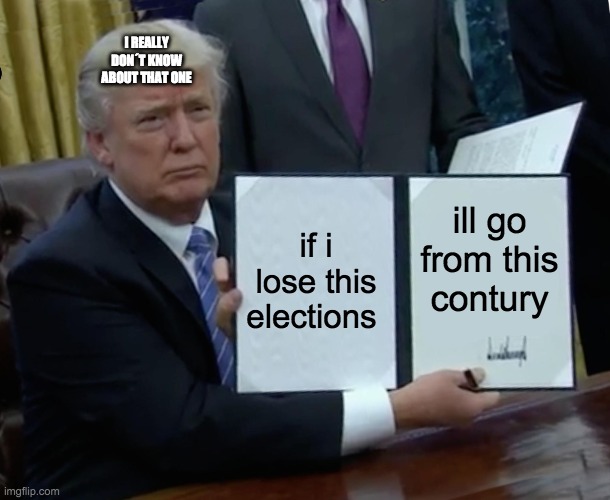 Trump Bill Signing Meme | I REALLY DON´T KNOW ABOUT THAT ONE; if i lose this elections; ill go from this contury | image tagged in memes,trump bill signing | made w/ Imgflip meme maker