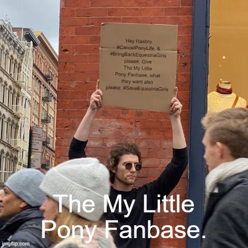 Hey Hasbro #CancelPonyLife, & #BringBackEquestriaGirls please. Give The My Little Pony Fanbase, what they want also please. #SaveEquestriaGirls; The My Little Pony Fanbase. | image tagged in memes,guy holding cardboard sign | made w/ Imgflip meme maker