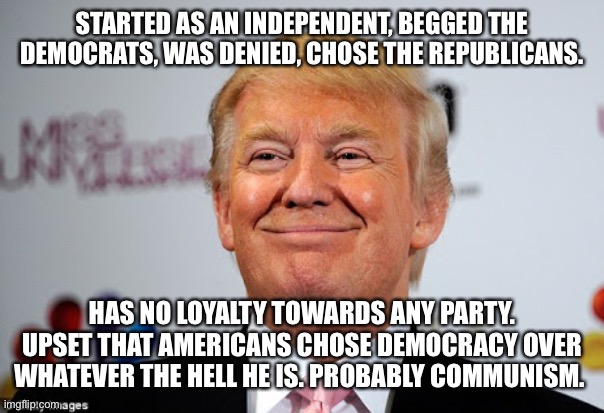 Donald trump approves | STARTED AS AN INDEPENDENT, BEGGED THE DEMOCRATS, WAS DENIED, CHOSE THE REPUBLICANS. HAS NO LOYALTY TOWARDS ANY PARTY. UPSET THAT AMERICANS CHOSE DEMOCRACY OVER WHATEVER THE HELL HE IS. PROBABLY COMMUNISM. | image tagged in donald trump approves | made w/ Imgflip meme maker