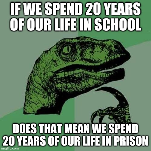 Philosoraptor Meme | IF WE SPEND 20 YEARS OF OUR LIFE IN SCHOOL; DOES THAT MEAN WE SPEND 20 YEARS OF OUR LIFE IN PRISON | image tagged in memes,philosoraptor | made w/ Imgflip meme maker
