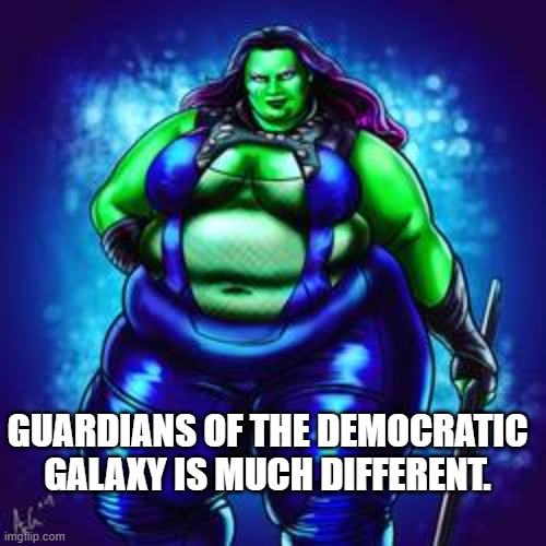 Fat Gamora | GUARDIANS OF THE DEMOCRATIC GALAXY IS MUCH DIFFERENT. | image tagged in fat gamora | made w/ Imgflip meme maker