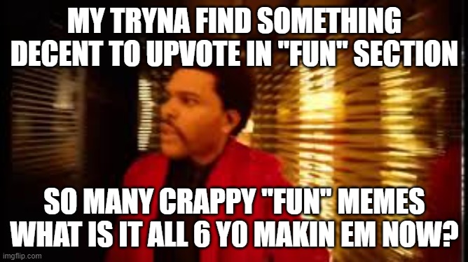 The weekend | MY TRYNA FIND SOMETHING DECENT TO UPVOTE IN "FUN" SECTION; SO MANY CRAPPY "FUN" MEMES WHAT IS IT ALL 6 Y0 MAKIN EM NOW? | image tagged in the weekend | made w/ Imgflip meme maker