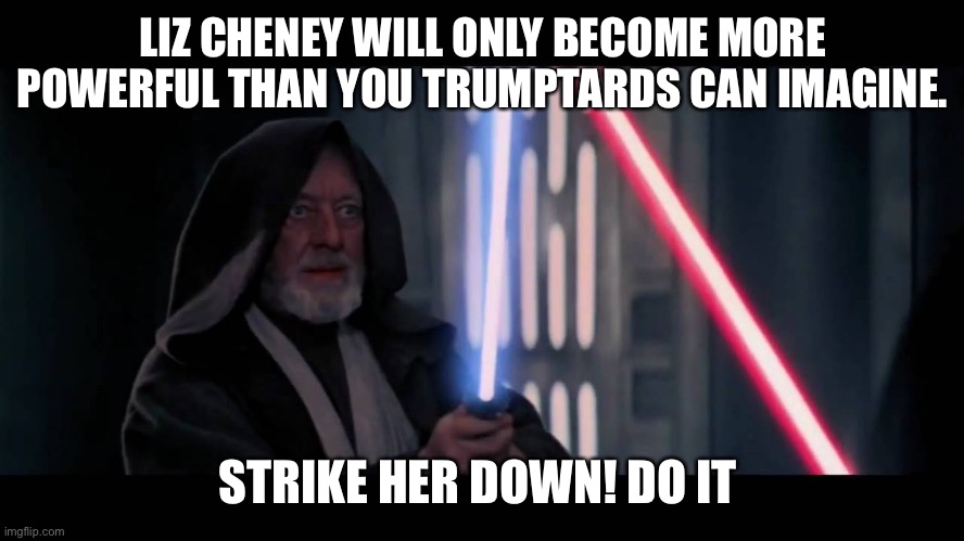 Obi Wan - if you strike me down...I will become more powerful th | LIZ CHENEY WILL ONLY BECOME MORE POWERFUL THAN YOU TRUMPTARDS CAN IMAGINE. STRIKE HER DOWN! DO IT | image tagged in obi wan - if you strike me down i will become more powerful th | made w/ Imgflip meme maker