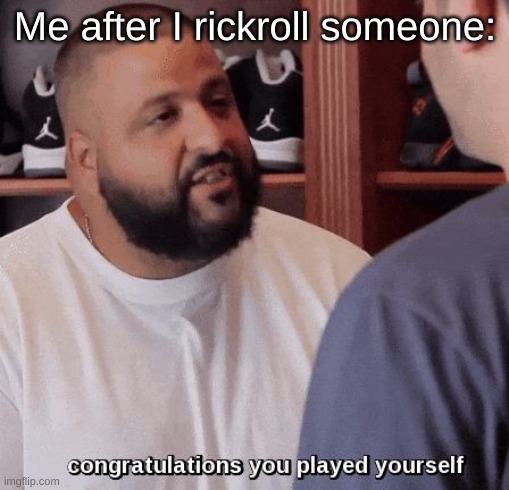 rick rolls | Me after I rickroll someone: | image tagged in congratulations you played yourself,rickroll,memes | made w/ Imgflip meme maker